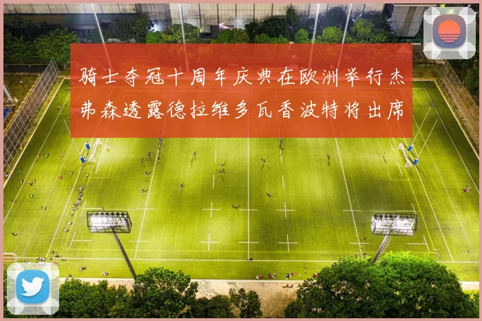 骑士夺冠十周年庆典在欧洲举行杰弗森透露德拉维多瓦香波特将出席